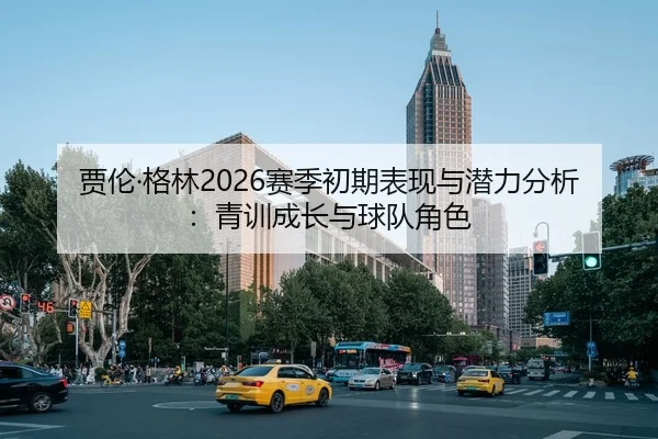 贾伦·格林2026赛季初期表现与潜力分析：青训成长与球队角色